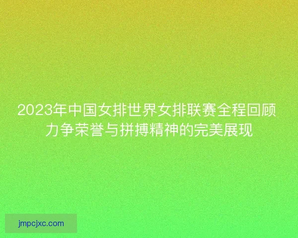 2023年中国女排世界女排联赛全程回顾 力争荣誉与拼搏精神的完美展现