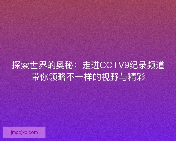 探索世界的奥秘：走进CCTV9纪录频道带你领略不一样的视野与精彩