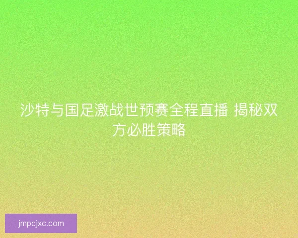 沙特与国足激战世预赛全程直播 揭秘双方必胜策略